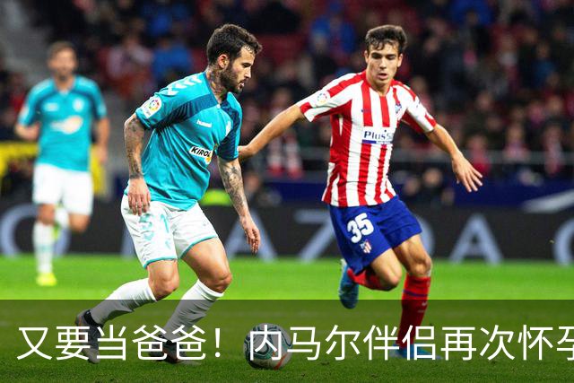 又要当爸爸！内马尔伴侣再次怀孕 两人将迎第三个女儿